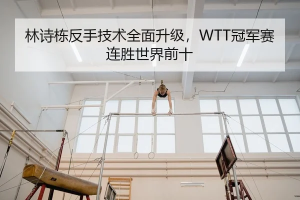 林诗栋反手技术全面升级，WTT冠军赛连胜世界前十